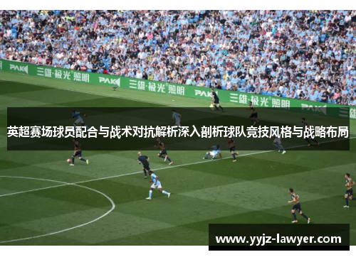 英超赛场球员配合与战术对抗解析深入剖析球队竞技风格与战略布局