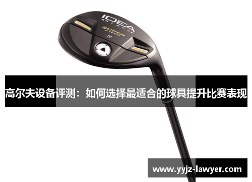 高尔夫设备评测：如何选择最适合的球具提升比赛表现