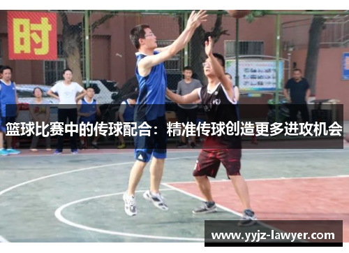 篮球比赛中的传球配合：精准传球创造更多进攻机会